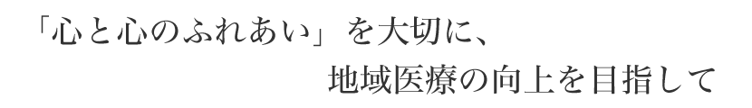 「心と心のふれあい」を大切に地域医療の向上を目指して