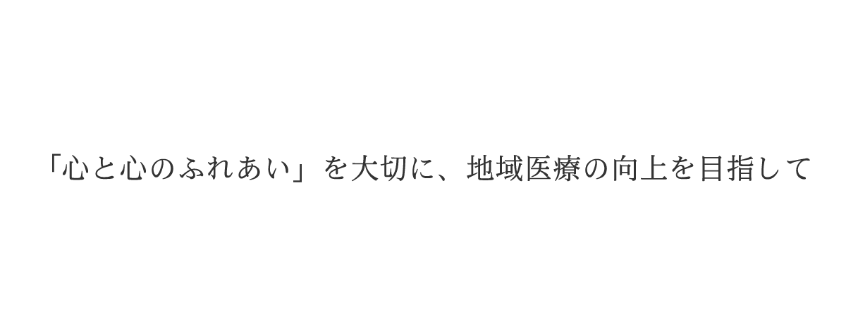 「心と心のふれあい」を大切に、地域医療の向上を目指して