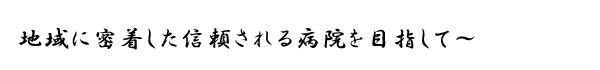 地域に密着した信頼される病院を目指して~